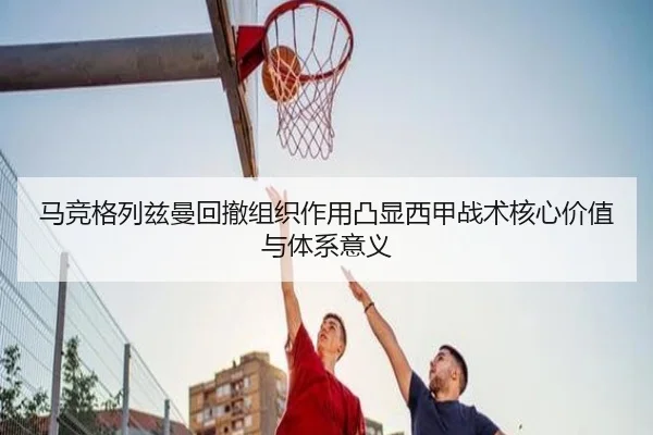 马竞格列兹曼回撤组织作用凸显西甲战术核心价值与体系意义