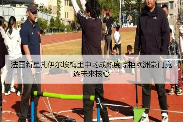 法国新星扎伊尔埃梅里中场成熟度惊艳欧洲豪门竞逐未来核心