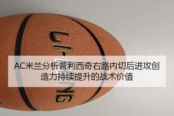 AC米兰分析普利西奇右路内切后进攻创造力持续提升的战术价值