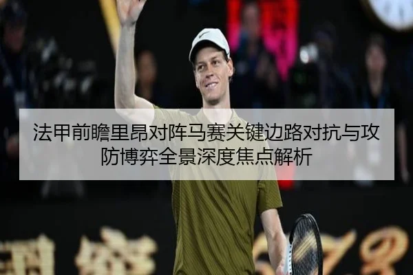 法甲前瞻里昂对阵马赛关键边路对抗与攻防博弈全景深度焦点解析
