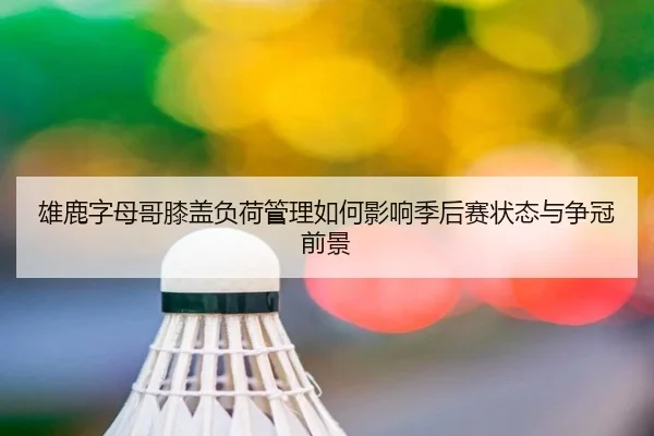 雄鹿字母哥膝盖负荷管理如何影响季后赛状态与争冠前景