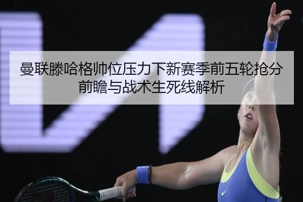 曼联滕哈格帅位压力下新赛季前五轮抢分前瞻与战术生死线解析