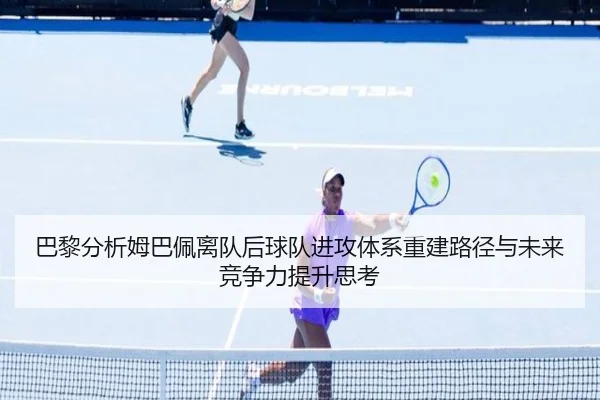 巴黎分析姆巴佩离队后球队进攻体系重建路径与未来竞争力提升思考