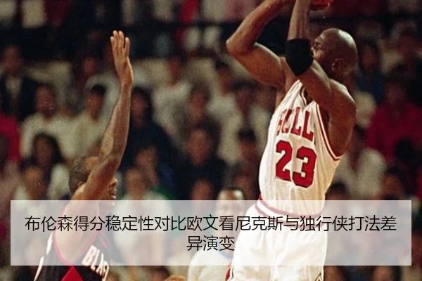 布伦森得分稳定性对比欧文看尼克斯与独行侠打法差异演变
