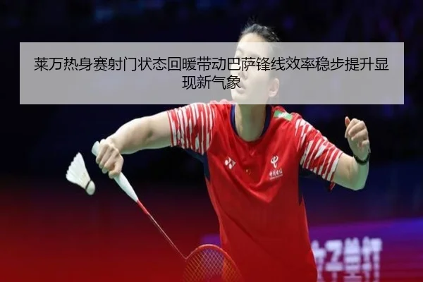 莱万热身赛射门状态回暖带动巴萨锋线效率稳步提升显现新气象